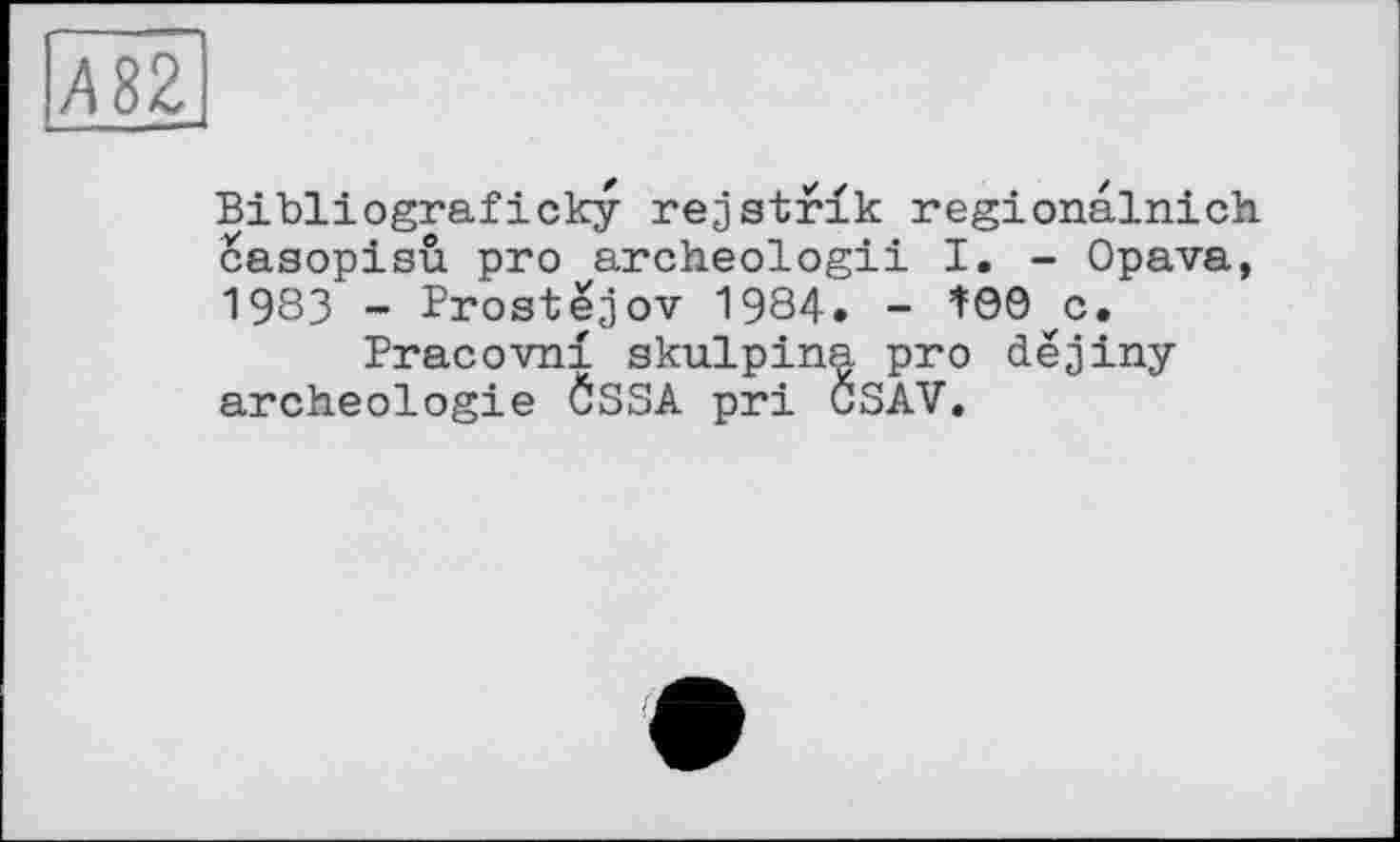 ﻿Bibliograficky rejstrik regionalnich casopisu pro archeologii I. - Opava, 1983 - Prostejov 1984. - Î00^c.
Pracovni skulpina pro dejiny archéologie ÖSSA pri GSAV.